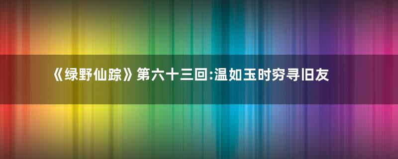 《绿野仙踪》第六十三回:温如玉时穷寻旧友 冷于冰得道缴天罡